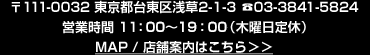 〒111-0032 東京都台東区浅草2-1-3 ☎ 03-3841-5824 営業時間 11:30〜19:00 （木曜日定休）